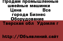 Продам промышленные швейные машинки › Цена ­ 100 000 - Все города Бизнес » Оборудование   . Тверская обл.,Удомля г.